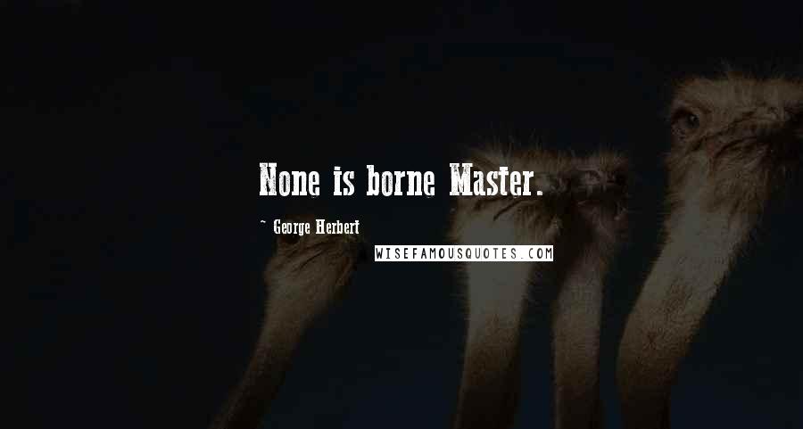 George Herbert Quotes: None is borne Master.