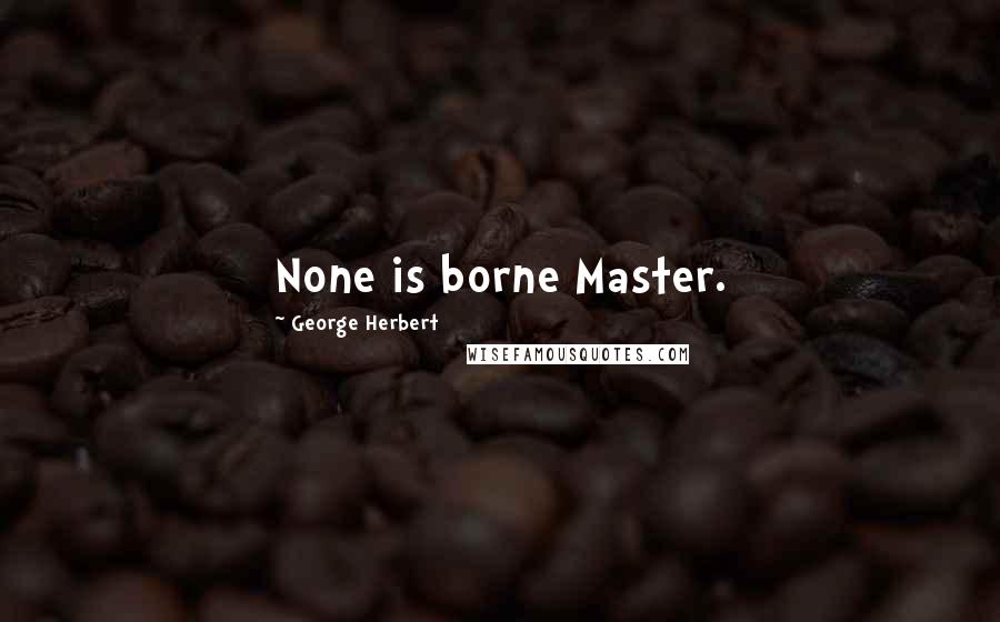 George Herbert Quotes: None is borne Master.