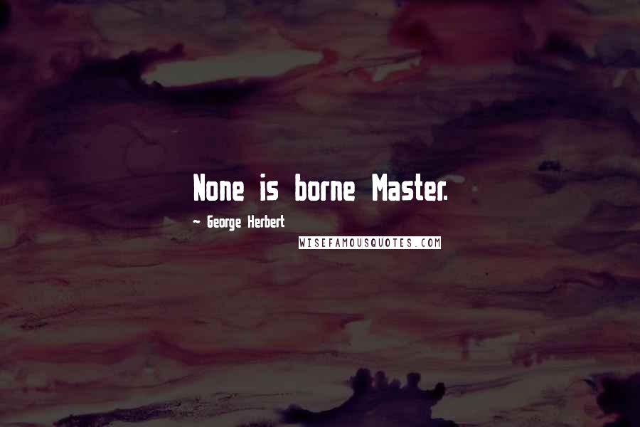 George Herbert Quotes: None is borne Master.