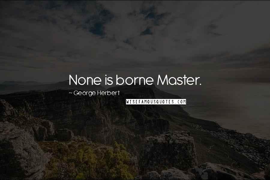 George Herbert Quotes: None is borne Master.