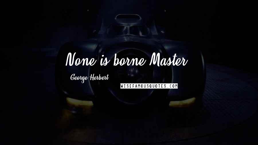 George Herbert Quotes: None is borne Master.