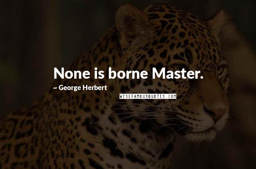 George Herbert Quotes: None is borne Master.