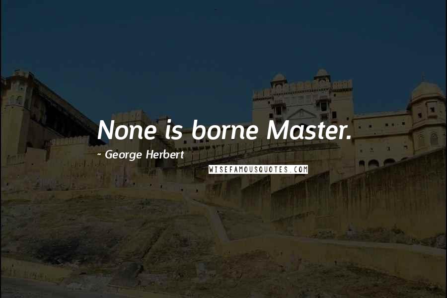 George Herbert Quotes: None is borne Master.