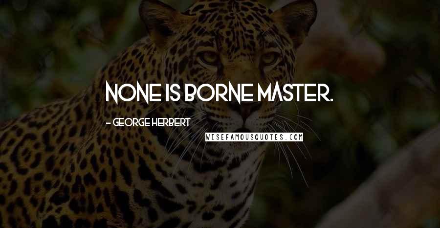 George Herbert Quotes: None is borne Master.