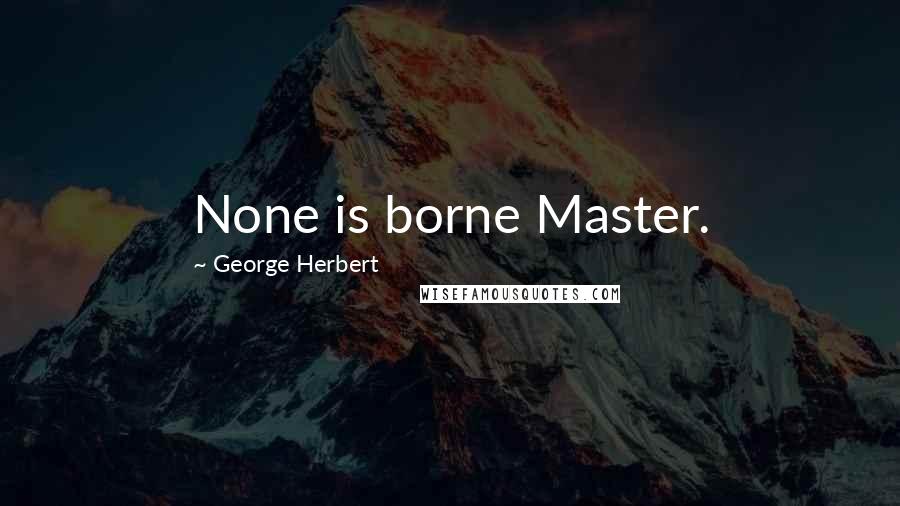 George Herbert Quotes: None is borne Master.