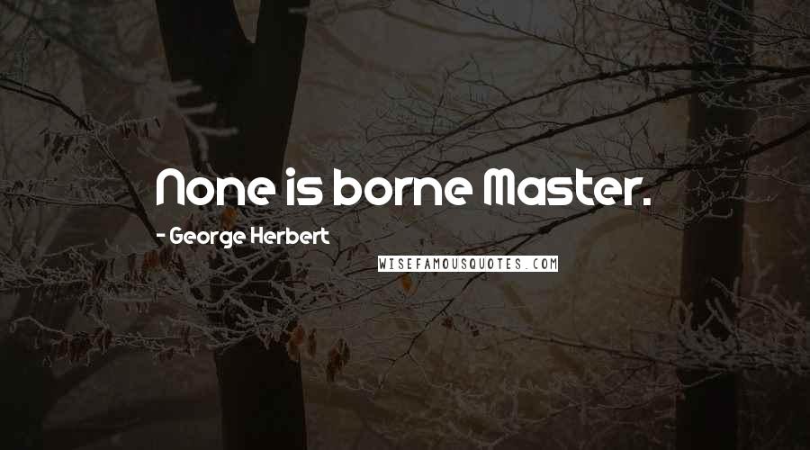 George Herbert Quotes: None is borne Master.