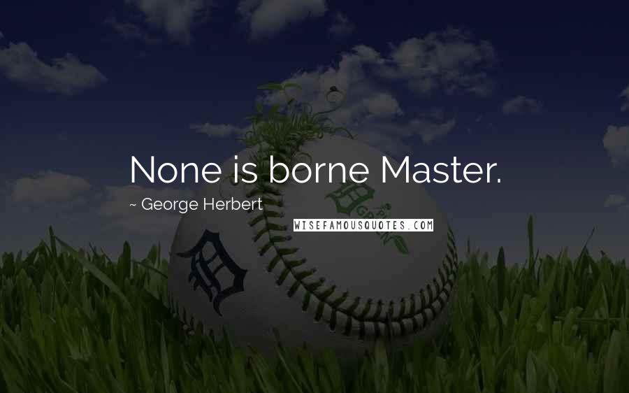 George Herbert Quotes: None is borne Master.
