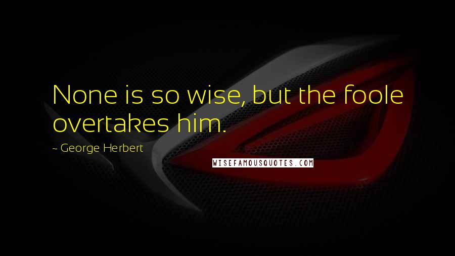 George Herbert Quotes: None is so wise, but the foole overtakes him.