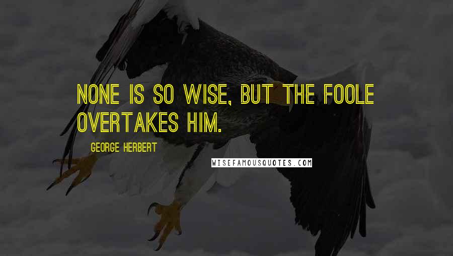 George Herbert Quotes: None is so wise, but the foole overtakes him.