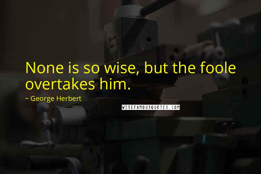George Herbert Quotes: None is so wise, but the foole overtakes him.
