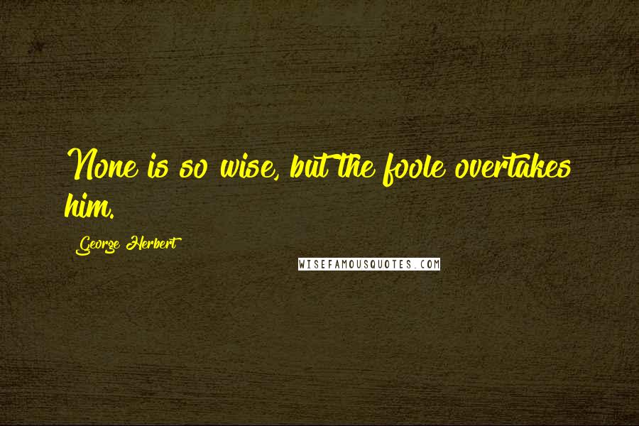 George Herbert Quotes: None is so wise, but the foole overtakes him.