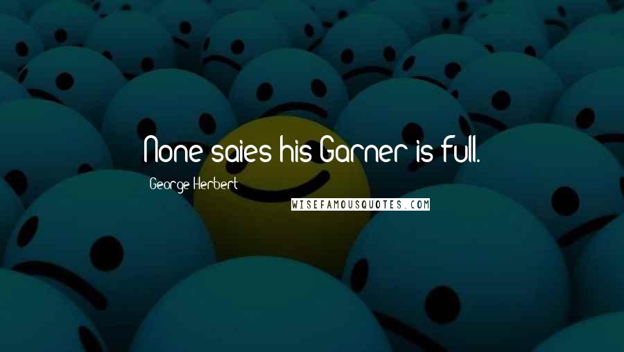 George Herbert Quotes: None saies his Garner is full.