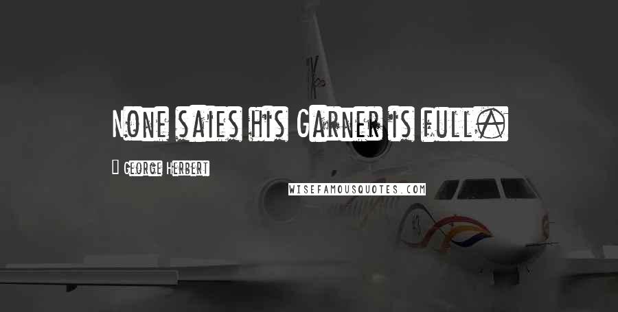 George Herbert Quotes: None saies his Garner is full.