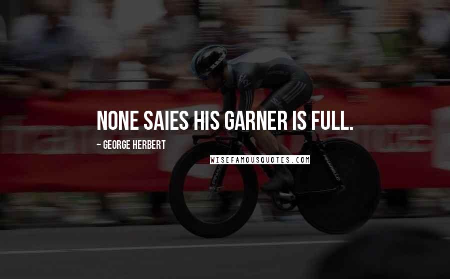 George Herbert Quotes: None saies his Garner is full.