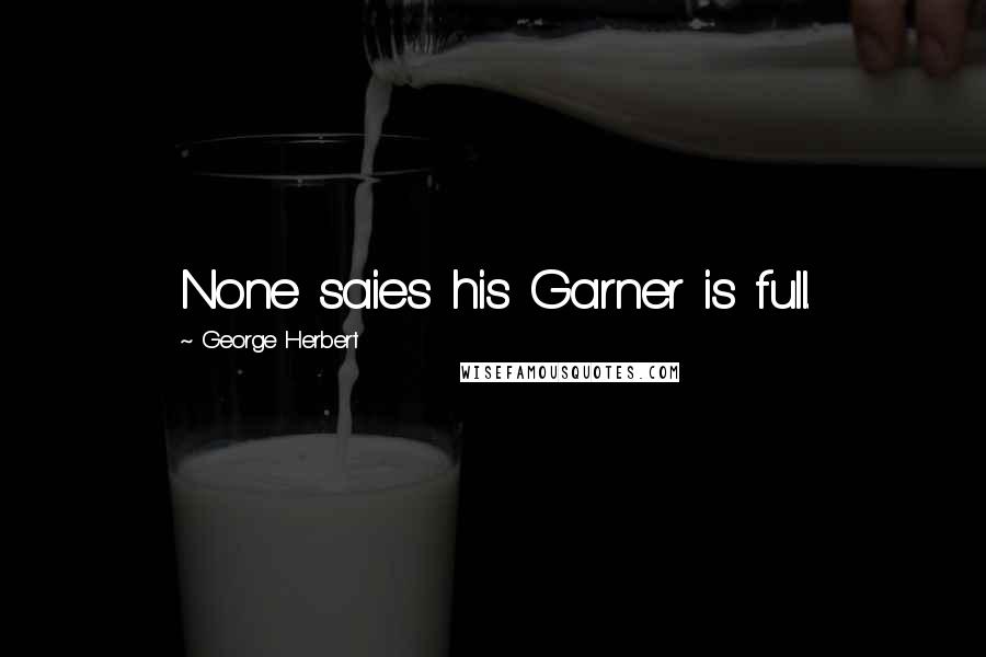 George Herbert Quotes: None saies his Garner is full.