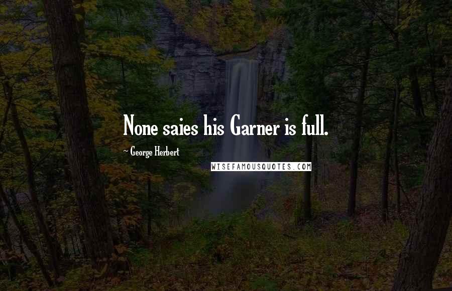 George Herbert Quotes: None saies his Garner is full.