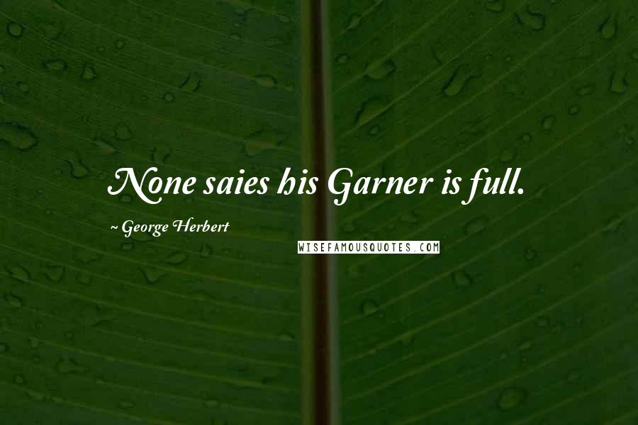 George Herbert Quotes: None saies his Garner is full.