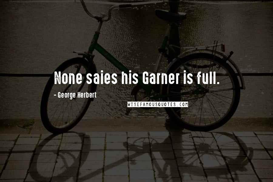 George Herbert Quotes: None saies his Garner is full.