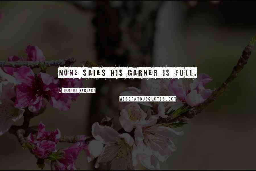 George Herbert Quotes: None saies his Garner is full.