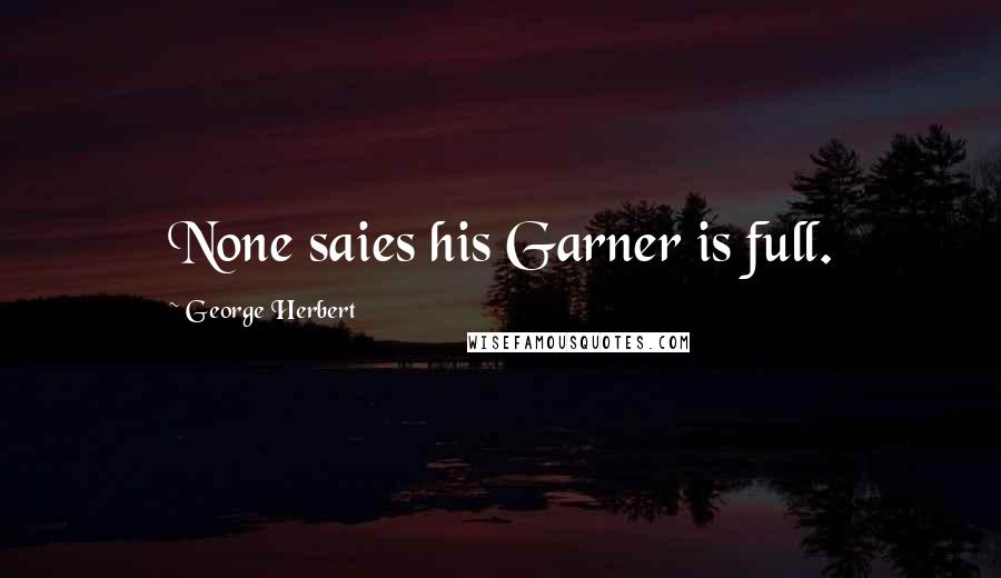 George Herbert Quotes: None saies his Garner is full.