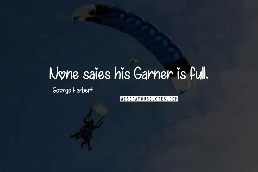 George Herbert Quotes: None saies his Garner is full.