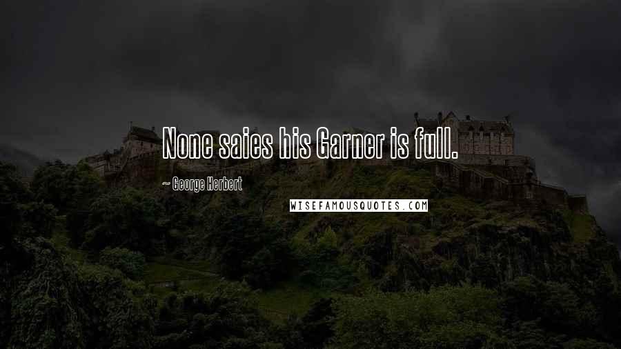 George Herbert Quotes: None saies his Garner is full.