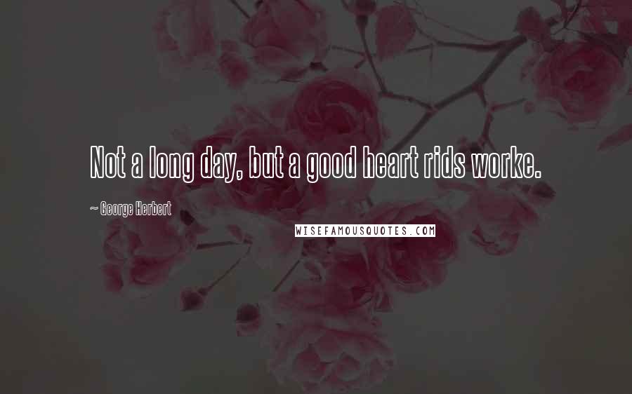 George Herbert Quotes: Not a long day, but a good heart rids worke.