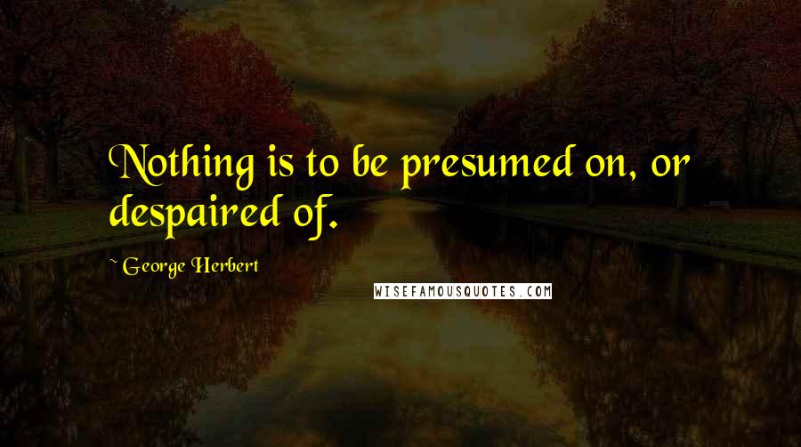 George Herbert Quotes: Nothing is to be presumed on, or despaired of.