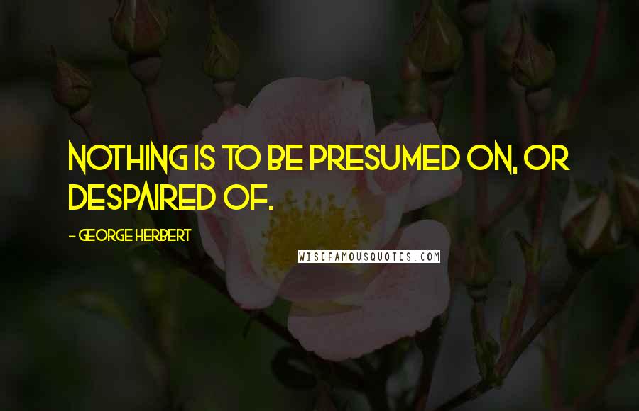 George Herbert Quotes: Nothing is to be presumed on, or despaired of.