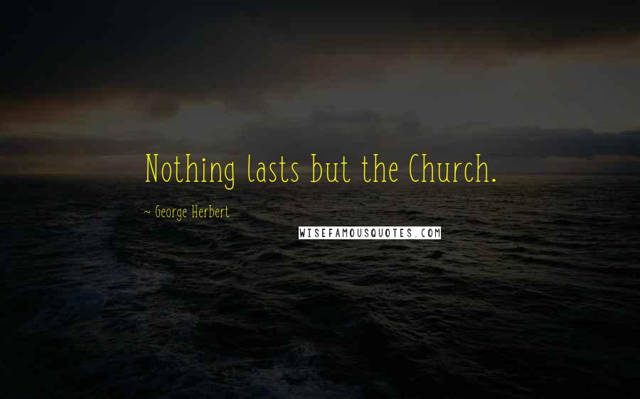 George Herbert Quotes: Nothing lasts but the Church.
