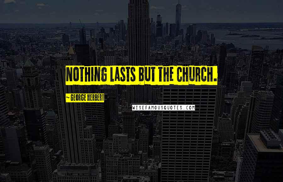 George Herbert Quotes: Nothing lasts but the Church.