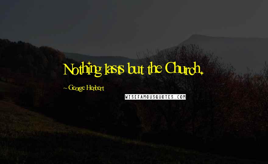 George Herbert Quotes: Nothing lasts but the Church.