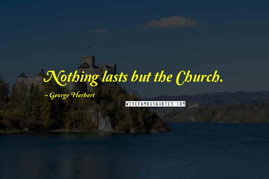 George Herbert Quotes: Nothing lasts but the Church.