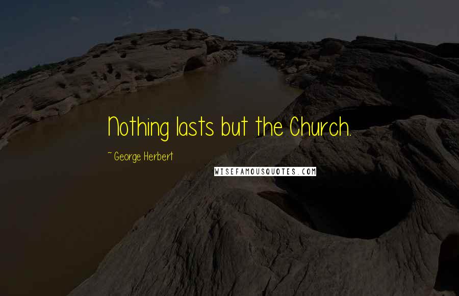 George Herbert Quotes: Nothing lasts but the Church.