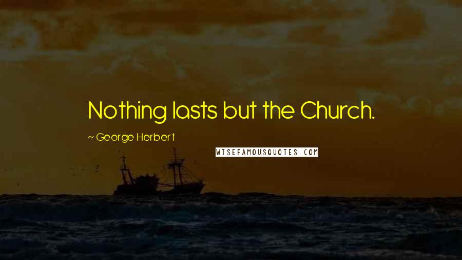 George Herbert Quotes: Nothing lasts but the Church.