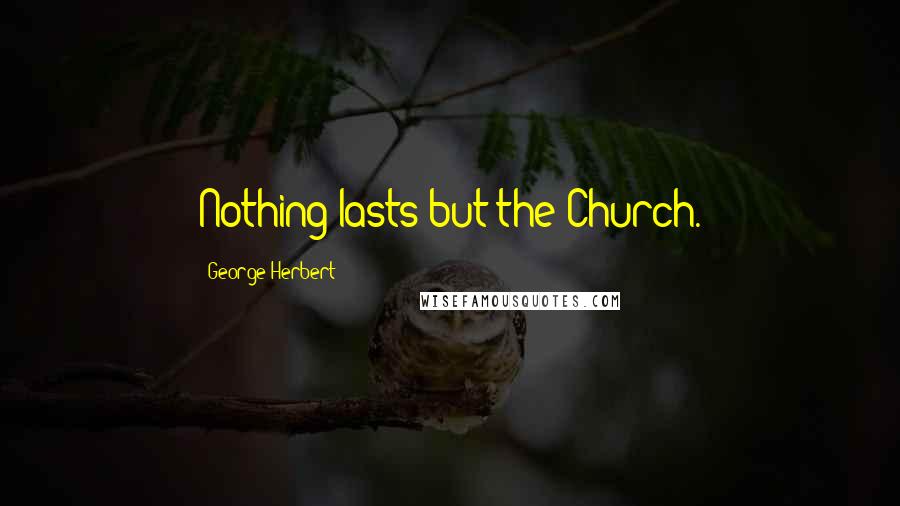 George Herbert Quotes: Nothing lasts but the Church.