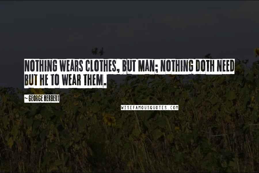 George Herbert Quotes: Nothing wears clothes, but Man; nothing doth need But he to wear them.