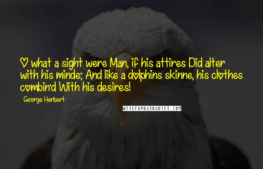 George Herbert Quotes: O what a sight were Man, if his attires Did alter with his minde; And like a dolphins skinne, his clothes combin'd With his desires!