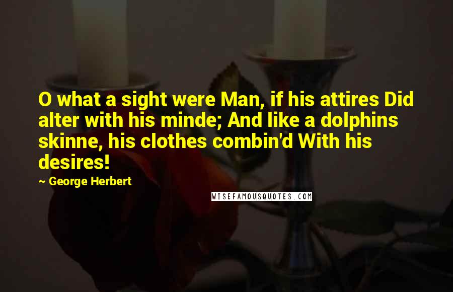 George Herbert Quotes: O what a sight were Man, if his attires Did alter with his minde; And like a dolphins skinne, his clothes combin'd With his desires!