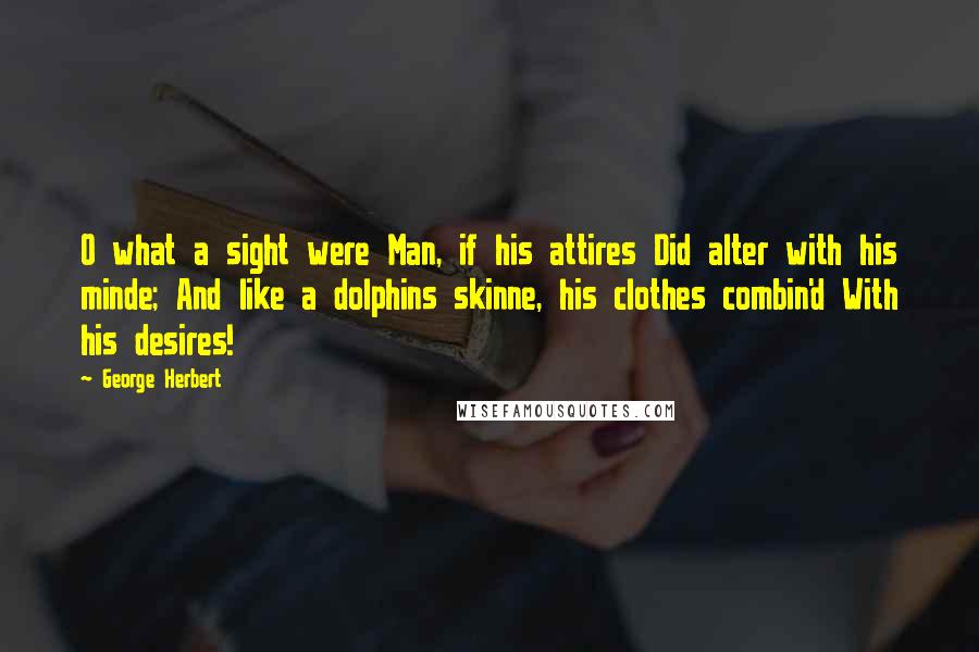 George Herbert Quotes: O what a sight were Man, if his attires Did alter with his minde; And like a dolphins skinne, his clothes combin'd With his desires!