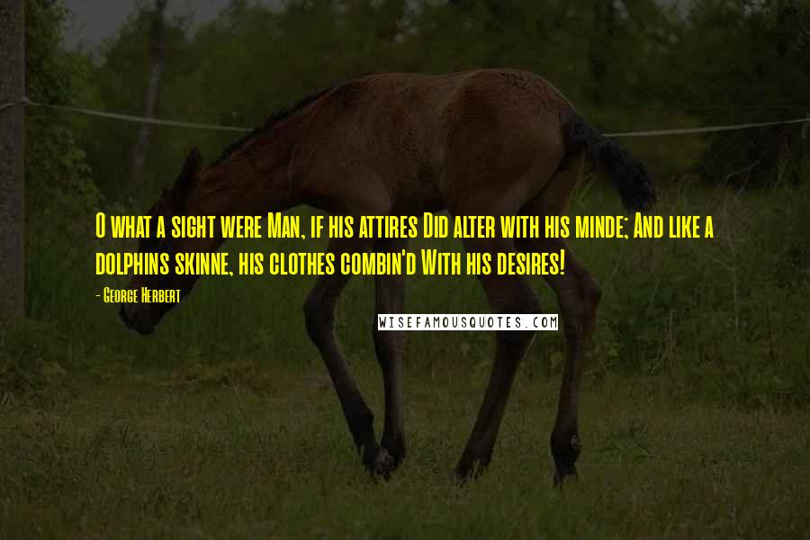 George Herbert Quotes: O what a sight were Man, if his attires Did alter with his minde; And like a dolphins skinne, his clothes combin'd With his desires!