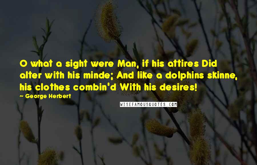 George Herbert Quotes: O what a sight were Man, if his attires Did alter with his minde; And like a dolphins skinne, his clothes combin'd With his desires!