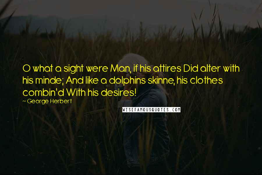 George Herbert Quotes: O what a sight were Man, if his attires Did alter with his minde; And like a dolphins skinne, his clothes combin'd With his desires!