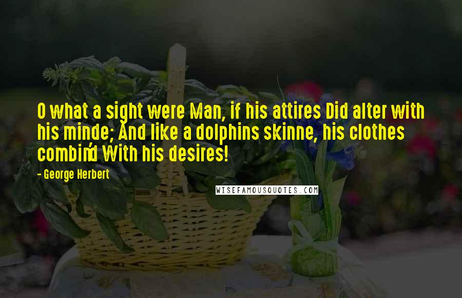 George Herbert Quotes: O what a sight were Man, if his attires Did alter with his minde; And like a dolphins skinne, his clothes combin'd With his desires!