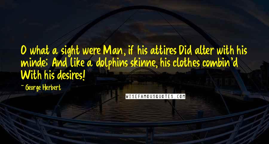 George Herbert Quotes: O what a sight were Man, if his attires Did alter with his minde; And like a dolphins skinne, his clothes combin'd With his desires!