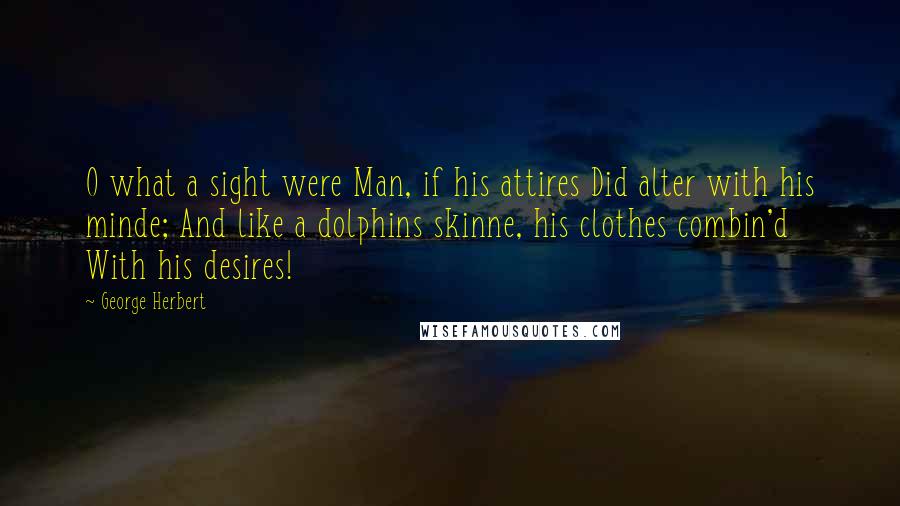 George Herbert Quotes: O what a sight were Man, if his attires Did alter with his minde; And like a dolphins skinne, his clothes combin'd With his desires!