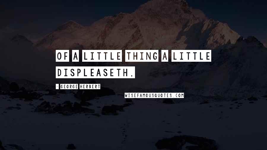 George Herbert Quotes: Of a little thing a little displeaseth.