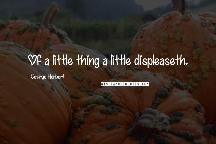 George Herbert Quotes: Of a little thing a little displeaseth.