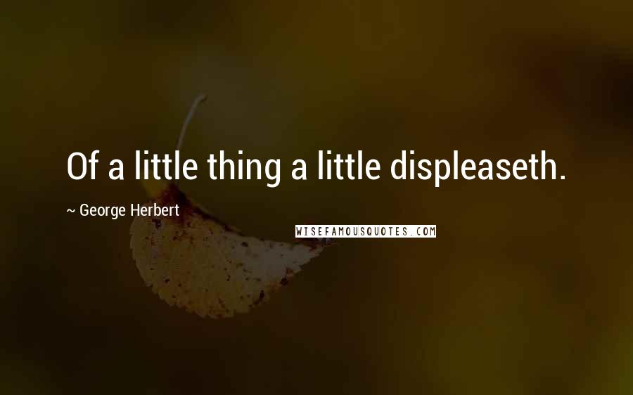 George Herbert Quotes: Of a little thing a little displeaseth.