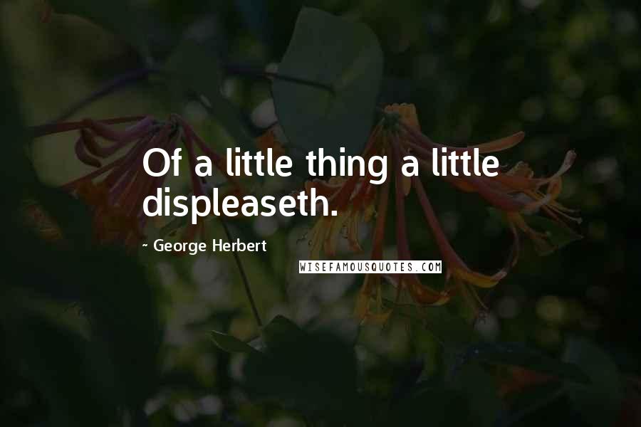 George Herbert Quotes: Of a little thing a little displeaseth.